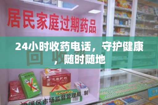 滁州24小时收药电话，守护健康，随时随地