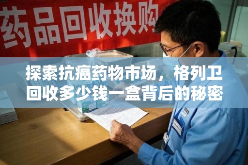 滁州探索抗癌药物市场，格列卫回收多少钱一盒背后的秘密与价值