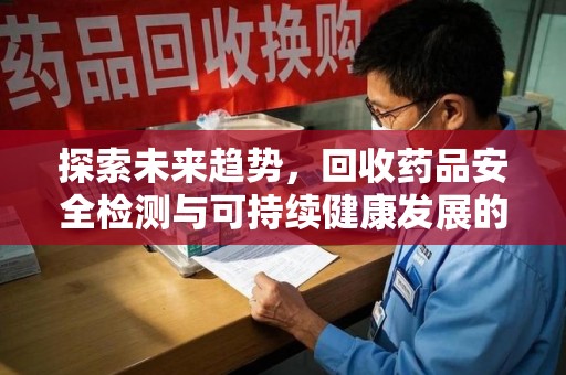 滁州探索未来趋势，回收药品安全检测与可持续健康发展的新方向