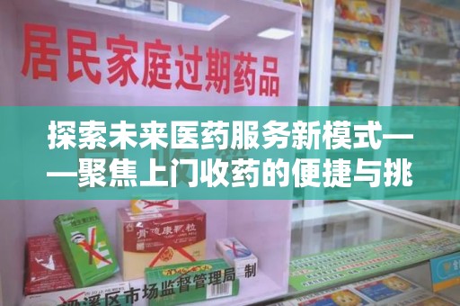 滁州探索未来医药服务新模式——聚焦上门收药的便捷与挑战