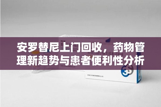 滁州安罗替尼上门回收，药物管理新趋势与患者便利性分析