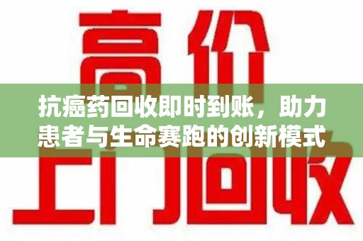滁州抗癌药回收即时到账，助力患者与生命赛跑的创新模式