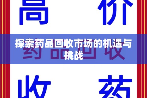 滁州探索药品回收市场的机遇与挑战
