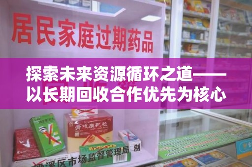 滁州探索未来资源循环之道——以长期回收合作优先为核心的可持续发展蓝图