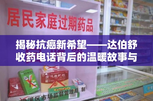 滁州揭秘抗癌新希望——达伯舒收药电话背后的温暖故事与科学奇迹