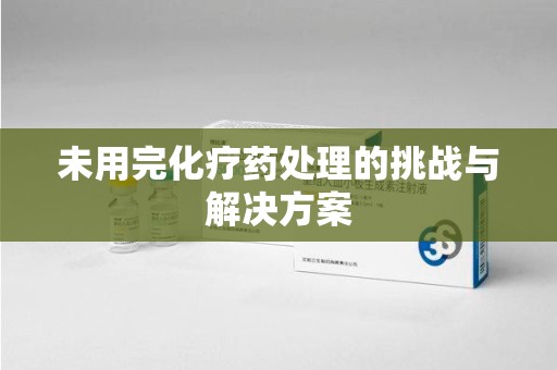 滁州未用完化疗药处理的挑战与解决方案