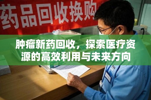 滁州肿瘤新药回收，探索医疗资源的高效利用与未来方向