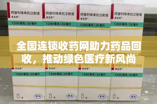 滁州全国连锁收药网助力药品回收，推动绿色医疗新风尚