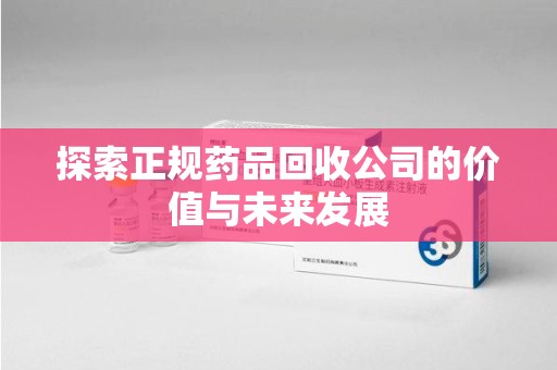滁州探索正规药品回收公司的价值与未来发展